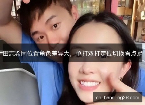 田志希同位置角色差异大，单打双打定位切换看点足