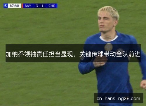 加纳乔领袖责任担当显现，关键传球带动全队前进